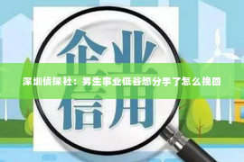 深圳侦探社：男生事业低谷想分手了怎么挽回