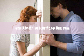 深圳侦探社：男友绝情分手挽回的话