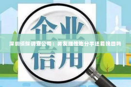 深圳侦探调查公司：男友理性地分手还能挽回吗