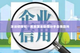 深圳侦探社：男朋友主动提分手会挽回吗