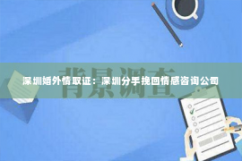 深圳婚外情取证：深圳分手挽回情感咨询公司