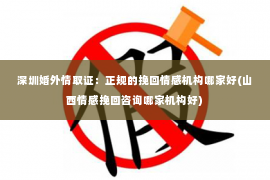 深圳婚外情取证：正规的挽回情感机构哪家好(山西情感挽回咨询哪家机构好)