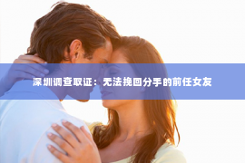 深圳调查取证：无法挽回分手的前任女友