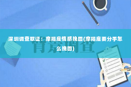 深圳调查取证：摩羯座情感挽回(摩羯座要分手怎么挽回)