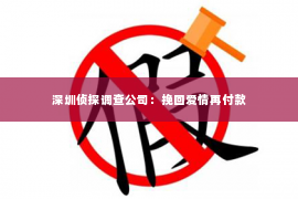 深圳侦探调查公司：挽回爱情再付款