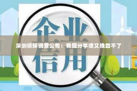 深圳侦探调查公司：我提分手嗦又挽回不了