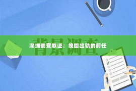 深圳调查取证：挽回出轨的前任