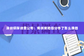 深圳侦探调查公司：我很爱她但分手了怎么挽回