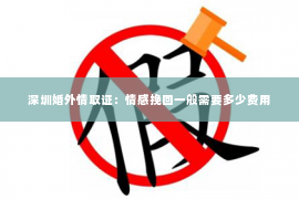 深圳婚外情取证：情感挽回一般需要多少费用