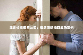 深圳侦探调查公司：情感婚姻挽回成功案例