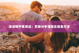 深圳婚外情取证：恋爱分手挽回女朋友方法