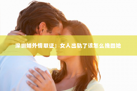 深圳婚外情取证：女人出轨了该怎么挽回她