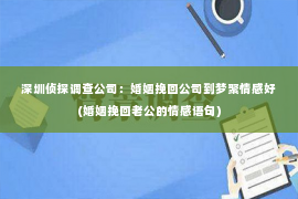 深圳侦探调查公司：婚姻挽回公司到梦聚情感好(婚姻挽回老公的情感语句)