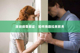 深圳调查取证：如何挽回拉黑前夫