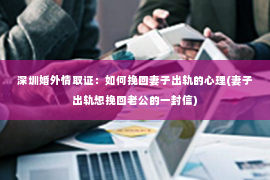 深圳婚外情取证：如何挽回妻子出轨的心理(妻子出轨想挽回老公的一封信)