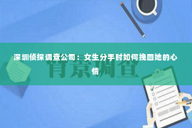 深圳侦探调查公司：女生分手时如何挽回她的心情