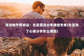 深圳婚外情取证：女友提出分手挽回无果(女友铁了心要分手怎么挽回)