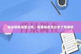 深圳侦探调查公司：和摩羯男说分手了咋挽回