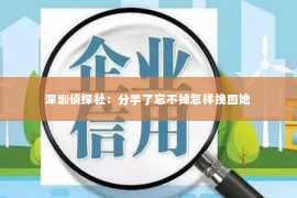 深圳侦探社：分手了忘不掉怎样挽回她