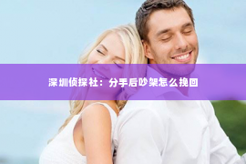 深圳侦探社：分手后吵架怎么挽回