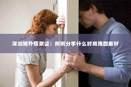 深圳婚外情取证：刚刚分手什么时间挽回最好