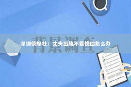 深圳侦探社：丈夫出轨不能挽回怎么办