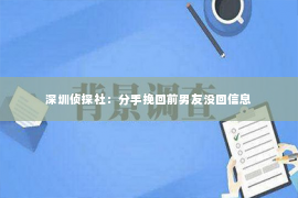 深圳侦探社：分手挽回前男友没回信息