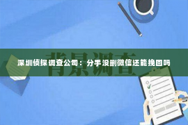 深圳侦探调查公司：分手没删微信还能挽回吗