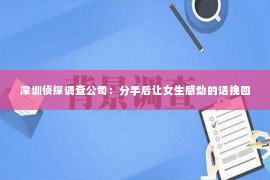 深圳侦探调查公司：分手后让女生感动的话挽回