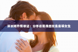 深圳婚外情取证：分手后能挽回双鱼座嘛女生