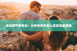 深圳婚外情取证：分手后男生怎么发朋友圈挽回