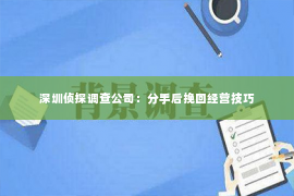 深圳侦探调查公司：分手后挽回经营技巧