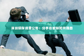 深圳侦探调查公司：分手后断联如何挽回