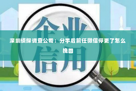 深圳侦探调查公司：分手后前任微信停更了怎么挽回