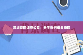 深圳侦探调查公司：分手也别低头挽回