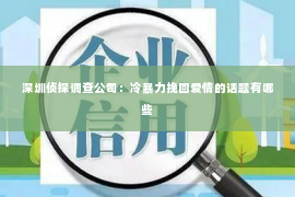 深圳侦探调查公司：冷暴力挽回爱情的话题有哪些