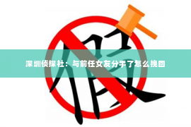 深圳侦探社：与前任女友分手了怎么挽回