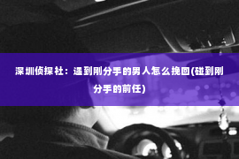 深圳侦探社：遇到刚分手的男人怎么挽回(碰到刚分手的前任)