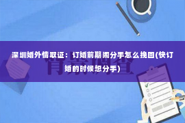 深圳婚外情取证：订婚前期闹分手怎么挽回(快订婚的时候想分手)