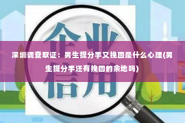 深圳调查取证：男生提分手又挽回是什么心理(男生提分手还有挽回的余地吗)