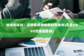 深圳侦探社：花镇情感挽回真的有用吗(花镇6800元挽回情感)