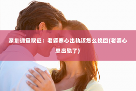 深圳调查取证：老婆寒心出轨该怎么挽回(老婆心里出轨了)