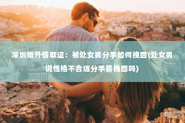 深圳婚外情取证：被处女男分手如何挽回(处女男说性格不合适分手能挽回吗)