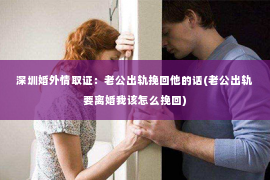 深圳婚外情取证：老公出轨挽回他的话(老公出轨要离婚我该怎么挽回)