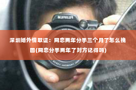 深圳婚外情取证：网恋两年分手三个月了怎么挽回(网恋分手两年了对方记得吗)