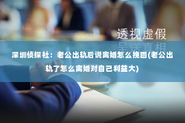 深圳侦探社：老公出轨后说离婚怎么挽回(老公出轨了怎么离婚对自己利益大)