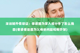 深圳婚外情取证：老婆因为家人闹分手了怎么挽回(老婆老是因为父母的问题和我吵架)