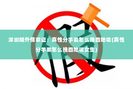 深圳婚外情取证：真性分手要怎么挽回她呢(真性分手要怎么挽回她呢女生)