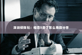 深圳侦探社：相恋5年了怎么挽回分手