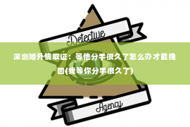 深圳婚外情取证：等他分手很久了怎么办才能挽回(我等你分手很久了)